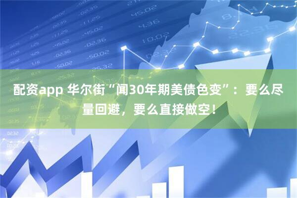 配资app 华尔街“闻30年期美债色变”：要么尽量回避，要么直接做空！