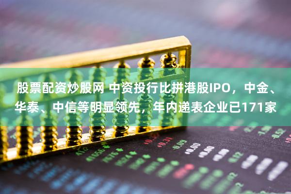 股票配资炒股网 中资投行比拼港股IPO，中金、华泰、中信等明显领先，年内递表企业已171家