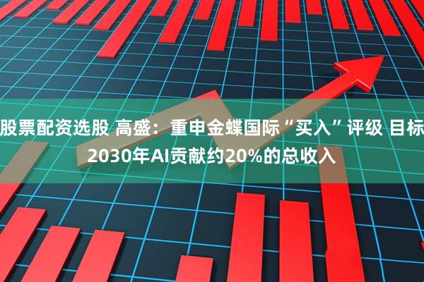 股票配资选股 高盛：重申金蝶国际“买入”评级 目标2030年AI贡献约20%的总收入