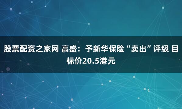股票配资之家网 高盛：予新华保险“卖出”评级 目标价20.5港元