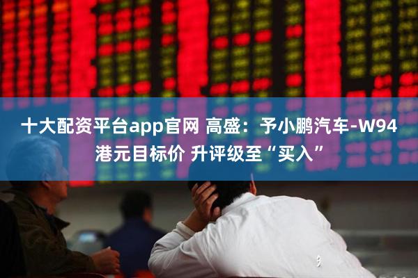 十大配资平台app官网 高盛：予小鹏汽车-W94港元目标价 升评级至“买入”