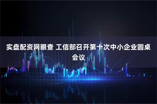 实盘配资网眼查 工信部召开第十次中小企业圆桌会议