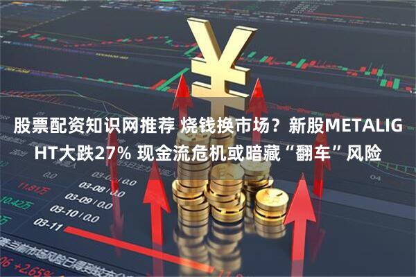 股票配资知识网推荐 烧钱换市场？新股METALIGHT大跌27% 现金流危机或暗藏“翻车”风险