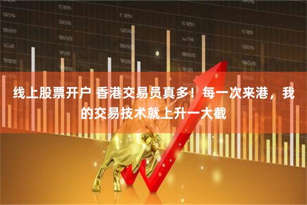 线上股票开户 香港交易员真多！每一次来港，我的交易技术就上升一大截