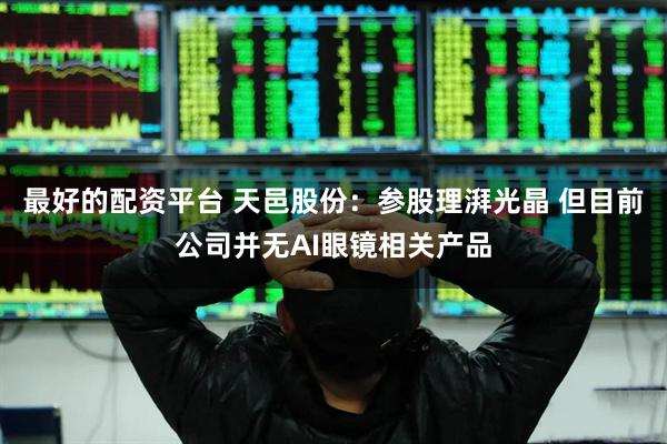最好的配资平台 天邑股份：参股理湃光晶 但目前公司并无AI眼镜相关产品