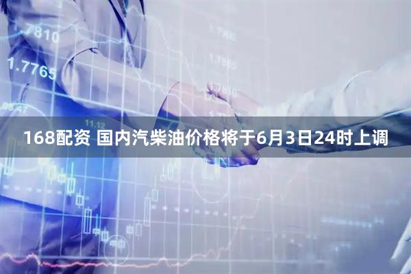 168配资 国内汽柴油价格将于6月3日24时上调