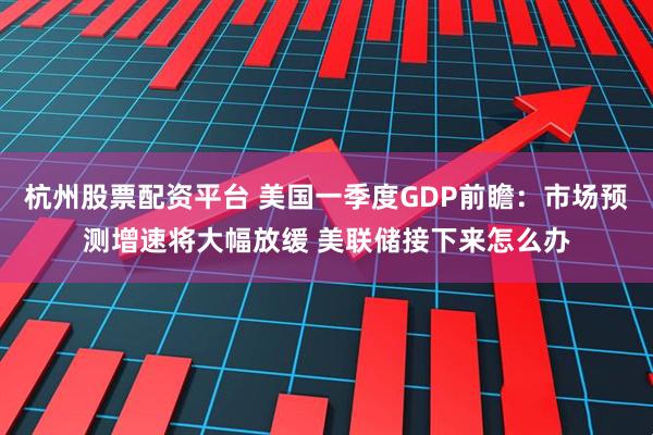 杭州股票配资平台 美国一季度GDP前瞻：市场预测增速将大幅放缓 美联储接下来怎么办