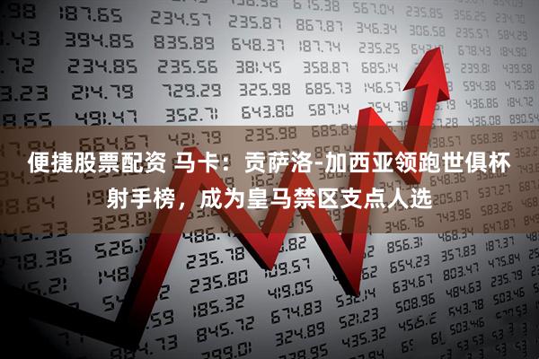 便捷股票配资 马卡：贡萨洛-加西亚领跑世俱杯射手榜，成为皇马禁区支点人选