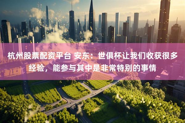 杭州股票配资平台 安东：世俱杯让我们收获很多经验，能参与其中是非常特别的事情