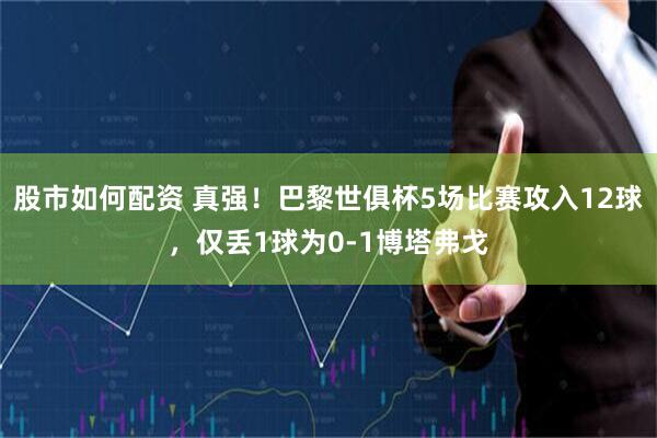 股市如何配资 真强！巴黎世俱杯5场比赛攻入12球，仅丢1球为0-1博塔弗戈