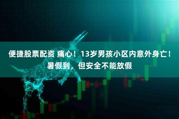 便捷股票配资 痛心！13岁男孩小区内意外身亡！暑假到，但安全不能放假
