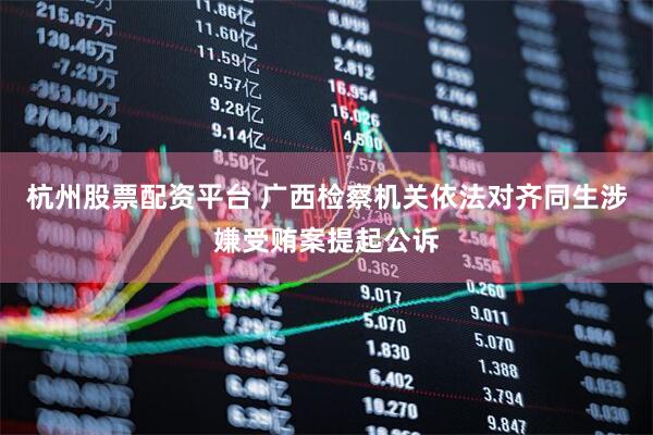 杭州股票配资平台 广西检察机关依法对齐同生涉嫌受贿案提起公诉