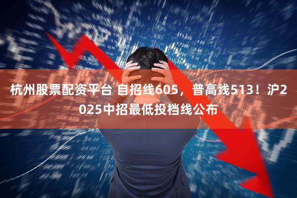 杭州股票配资平台 自招线605，普高线513！沪2025中招最低投档线公布