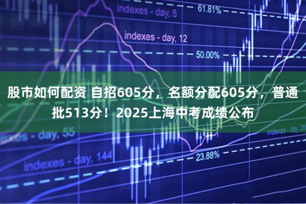 股市如何配资 自招605分，名额分配605分，普通批513分！2025上海中考成绩公布