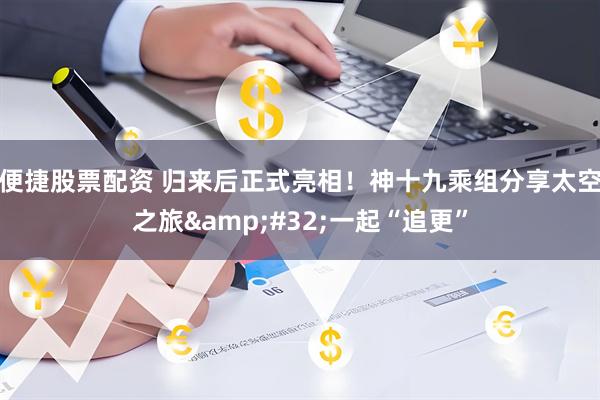 便捷股票配资 归来后正式亮相！神十九乘组分享太空之旅&#32;一起“追更”