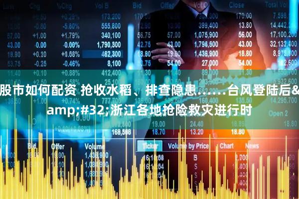 股市如何配资 抢收水稻、排查隐患……台风登陆后&#32;浙江各地抢险救灾进行时