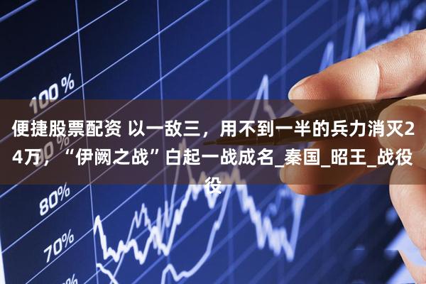 便捷股票配资 以一敌三，用不到一半的兵力消灭24万，“伊阙之战”白起一战成名_秦国_昭王_战役