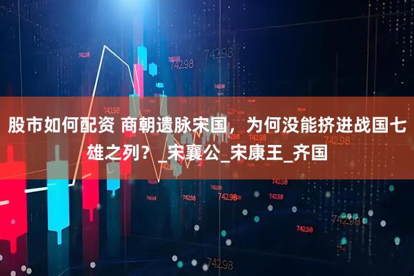 股市如何配资 商朝遗脉宋国，为何没能挤进战国七雄之列？_宋襄公_宋康王_齐国