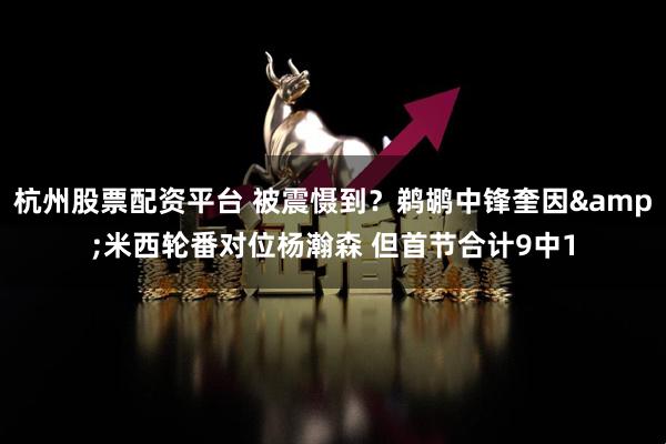 杭州股票配资平台 被震慑到？鹈鹕中锋奎因&米西轮番对位杨瀚森 但首节合计9中1