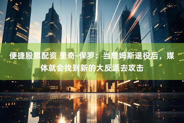 便捷股票配资 里奇-保罗：当詹姆斯退役后，媒体就会找到新的大反派去攻击