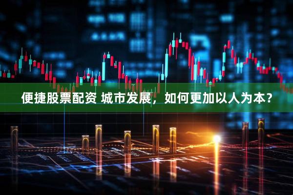 便捷股票配资 城市发展，如何更加以人为本？