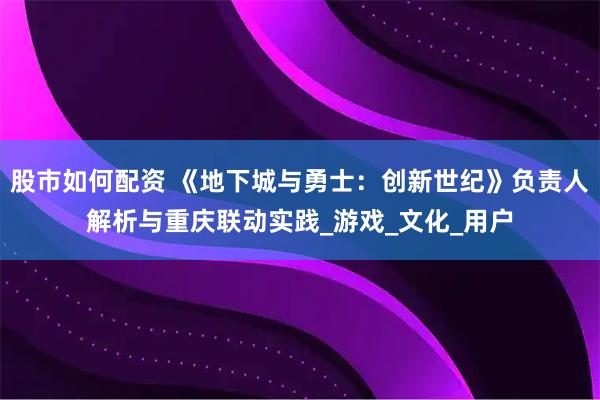 股市如何配资 《地下城与勇士：创新世纪》负责人解析与重庆联动实践_游戏_文化_用户