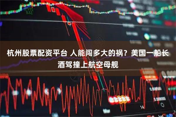 杭州股票配资平台 人能闯多大的祸？美国一船长酒驾撞上航空母舰