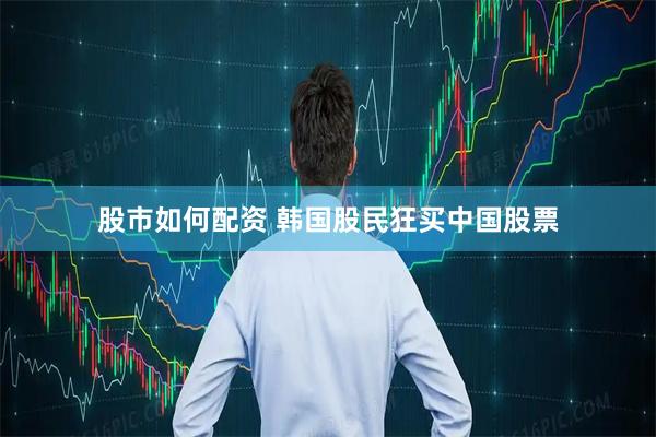 股市如何配资 韩国股民狂买中国股票