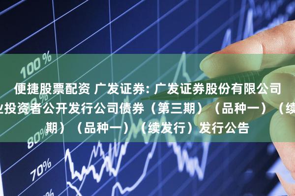 便捷股票配资 广发证券: 广发证券股份有限公司2025年面向专业投资者公开发行公司债券（第三期）（品种一）（续发行）发行公告