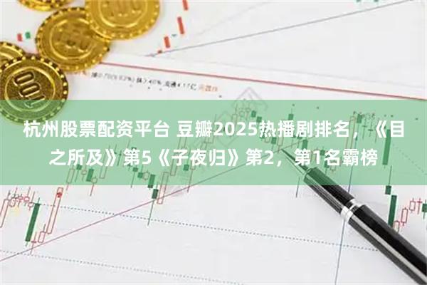 杭州股票配资平台 豆瓣2025热播剧排名，《目之所及》第5《子夜归》第2，第1名霸榜