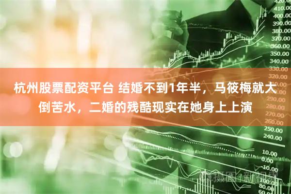 杭州股票配资平台 结婚不到1年半，马筱梅就大倒苦水，二婚的残酷现实在她身上上演