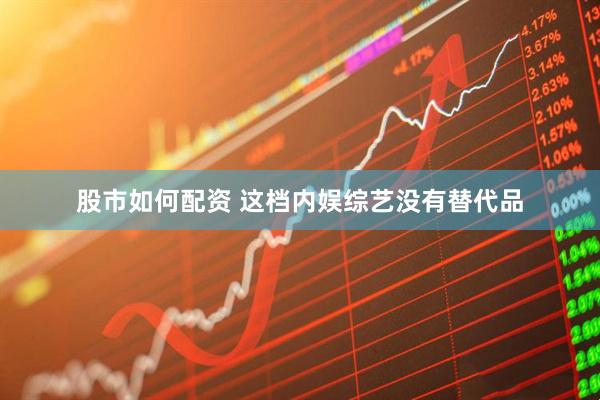 股市如何配资 这档内娱综艺没有替代品