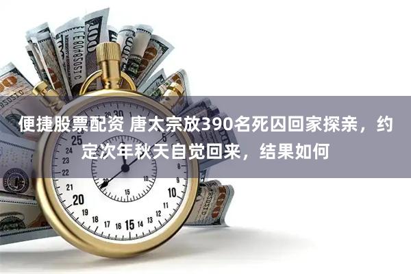 便捷股票配资 唐太宗放390名死囚回家探亲，约定次年秋天自觉回来，结果如何