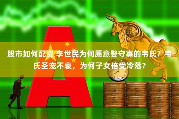 股市如何配资 李世民为何愿意娶守寡的韦氏？韦氏圣宠不衰，为何子女倍受冷落？