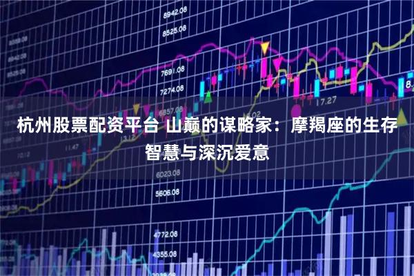 杭州股票配资平台 山巅的谋略家：摩羯座的生存智慧与深沉爱意
