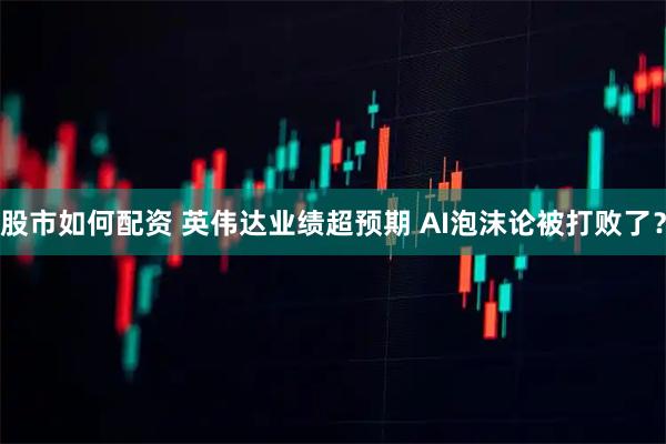 股市如何配资 英伟达业绩超预期 AI泡沫论被打败了？