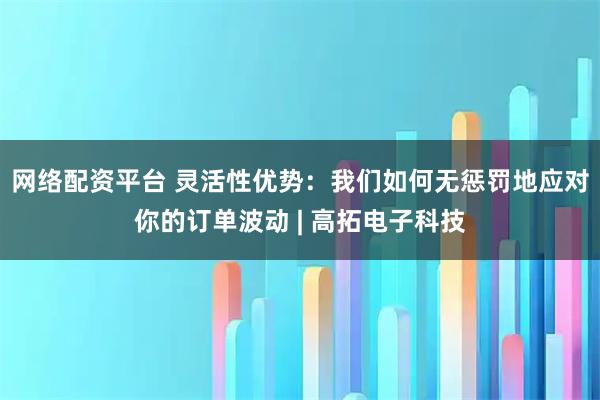 网络配资平台 灵活性优势：我们如何无惩罚地应对你的订单波动 | 高拓电子科技