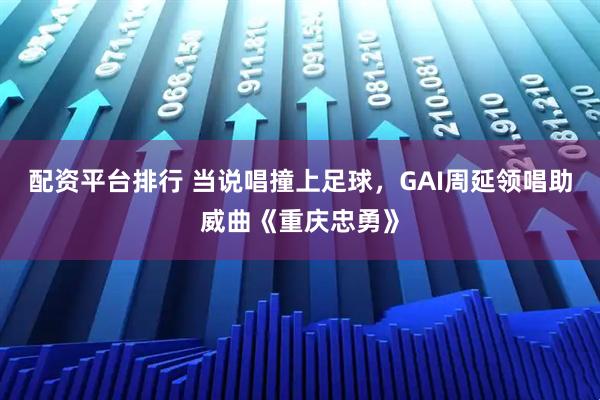 配资平台排行 当说唱撞上足球，GAI周延领唱助威曲《重庆忠勇》