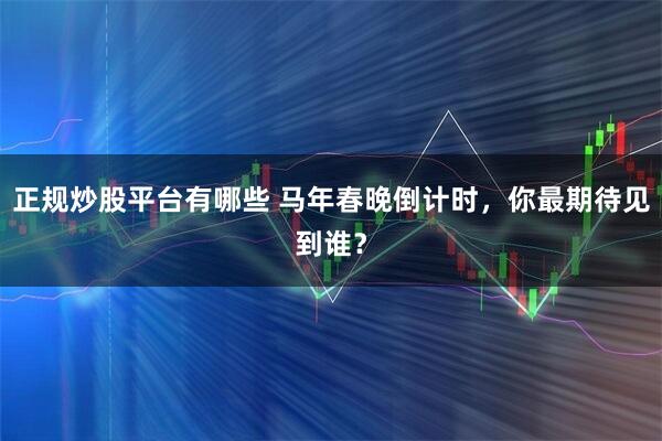 正规炒股平台有哪些 马年春晚倒计时，你最期待见到谁？