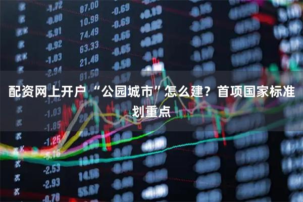 配资网上开户 “公园城市”怎么建?首项国家标准划重点