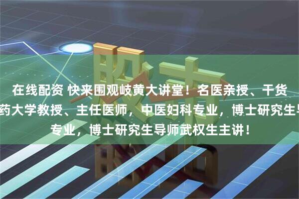 在线配资 快来围观岐黄大讲堂！名医亲授、干货拉满！甘肃中医药大学教授、主任医师，中医妇科专业，博士研究生导师武权生主讲！