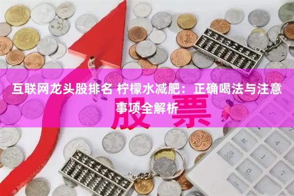 互联网龙头股排名 柠檬水减肥：正确喝法与注意事项全解析