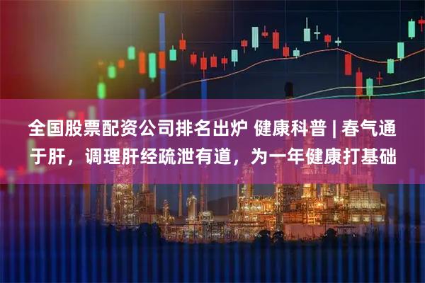 全国股票配资公司排名出炉 健康科普 | 春气通于肝，调理肝经疏泄有道，为一年健康打基础