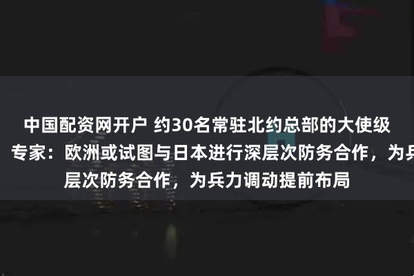 中国配资网开户 约30名常驻北约总部的大使级代表将访问日本，专家：欧洲或试图与日本进行深层次防务合作，为兵力调动提前布局