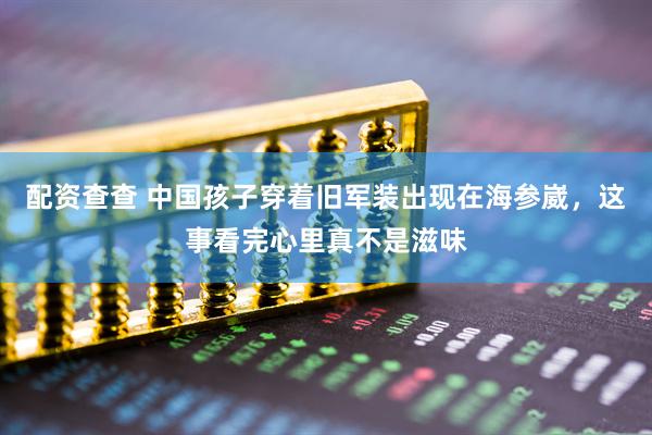 配资查查 中国孩子穿着旧军装出现在海参崴，这事看完心里真不是滋味