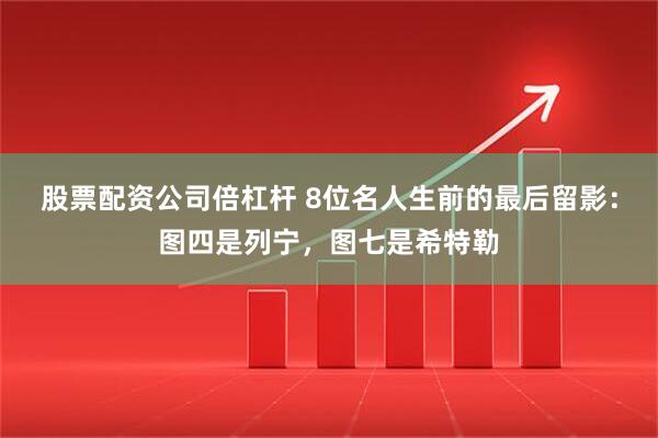 股票配资公司倍杠杆 8位名人生前的最后留影：图四是列宁，图七是希特勒