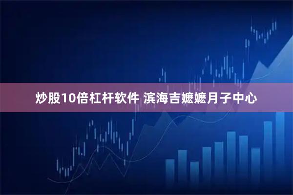 炒股10倍杠杆软件 滨海吉嬷嬷月子中心