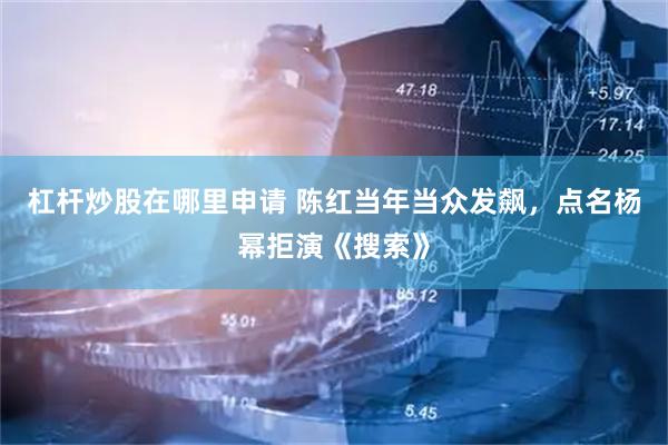 杠杆炒股在哪里申请 陈红当年当众发飙，点名杨幂拒演《搜索》