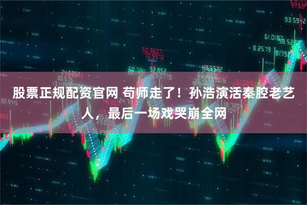 股票正规配资官网 苟师走了！孙浩演活秦腔老艺人，最后一场戏哭崩全网