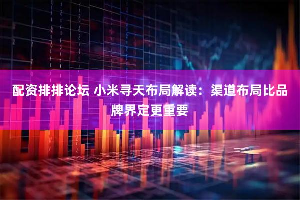 配资排排论坛 小米寻天布局解读：渠道布局比品牌界定更重要
